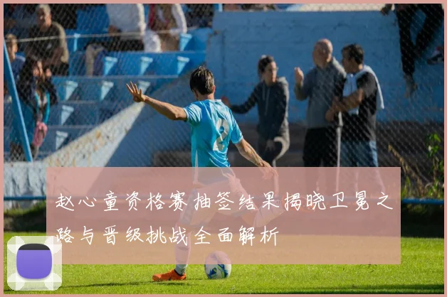 赵心童资格赛抽签结果揭晓卫冕之路与晋级挑战全面解析