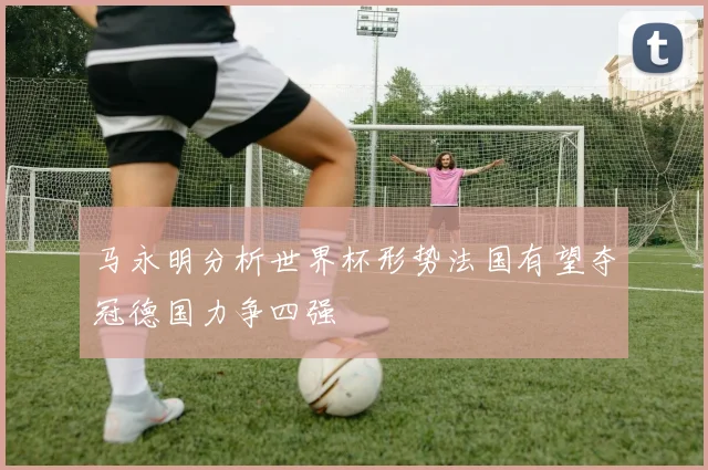 马永明分析世界杯形势法国有望夺冠德国力争四强