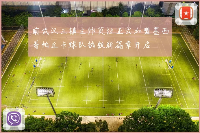 前武汉三镇主帅莫拉正式加盟墨西哥帕丘卡球队执教新篇章开启