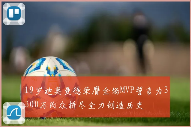 19岁迪奥曼德荣膺全场MVP誓言为3300万民众拼尽全力创造历史