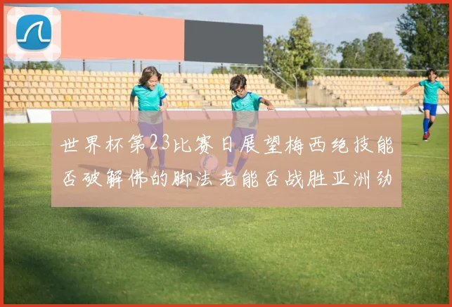 世界杯第23比赛日展望梅西绝技能否破解佛的脚法老能否战胜亚洲劲旅