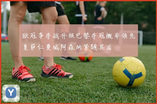 欧冠争夺战升级巴黎夺冠概率领先皇萨仁曼城阿森纳紧随其后