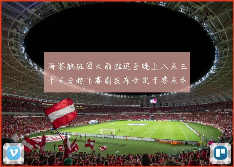 海港航班因大雨推迟至晚上八点三十五分起飞赛前发布会定于零点举行