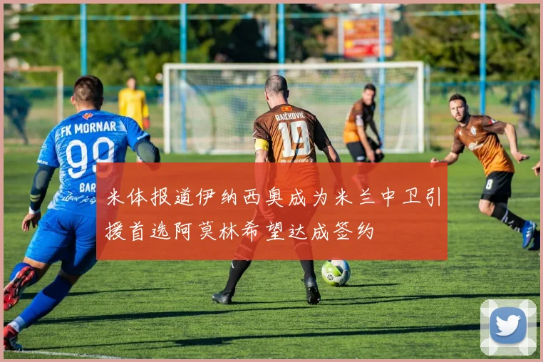 米体报道伊纳西奥成为米兰中卫引援首选阿莫林希望达成签约