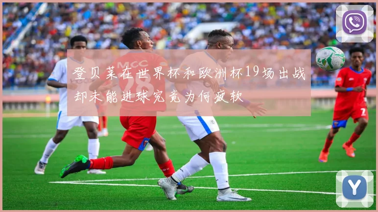 登贝莱在世界杯和欧洲杯19场出战却未能进球究竟为何疲软