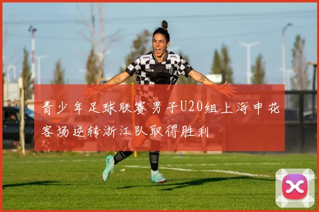 青少年足球联赛男子U20组上海申花客场逆转浙江队取得胜利