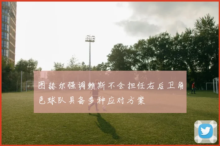 图赫尔强调赖斯不会担任右后卫角色球队具备多种应对方案