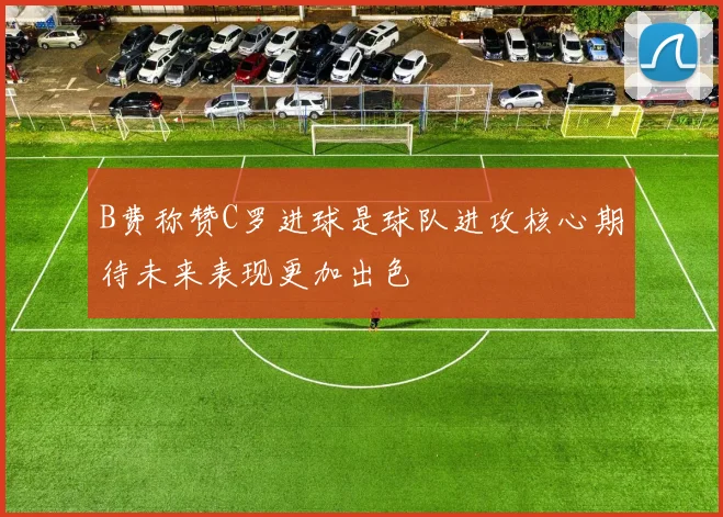 B费称赞C罗进球是球队进攻核心期待未来表现更加出色