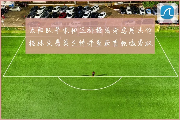太阳队寻求控卫补强或考虑用杰伦格林交易莫兰特并重获首轮选秀权