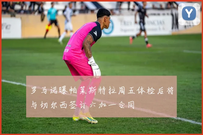 罗马诺曝帕莱斯特拉周五体检后将与切尔西签订六加一合同