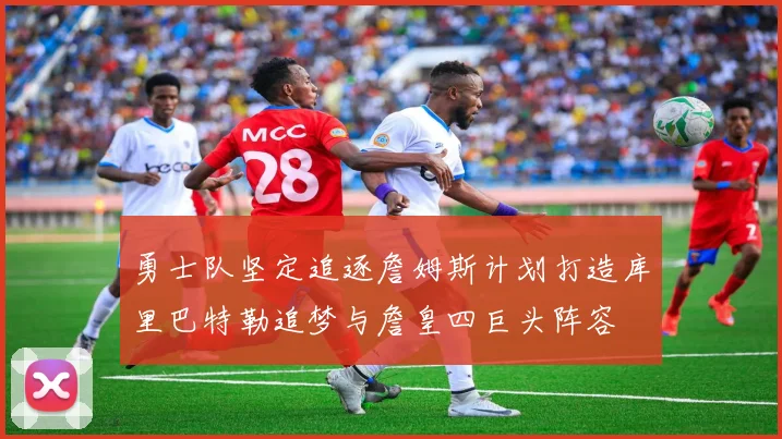 勇士队坚定追逐詹姆斯计划打造库里巴特勒追梦与詹皇四巨头阵容