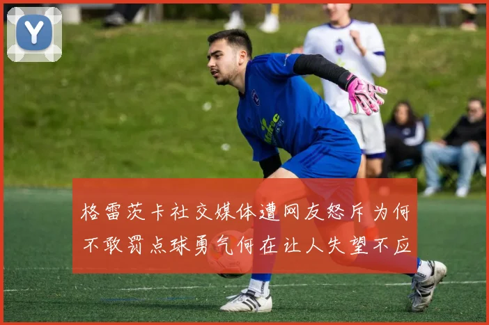 格雷茨卡社交媒体遭网友怒斥为何不敢罚点球勇气何在让人失望不应躲在塔后