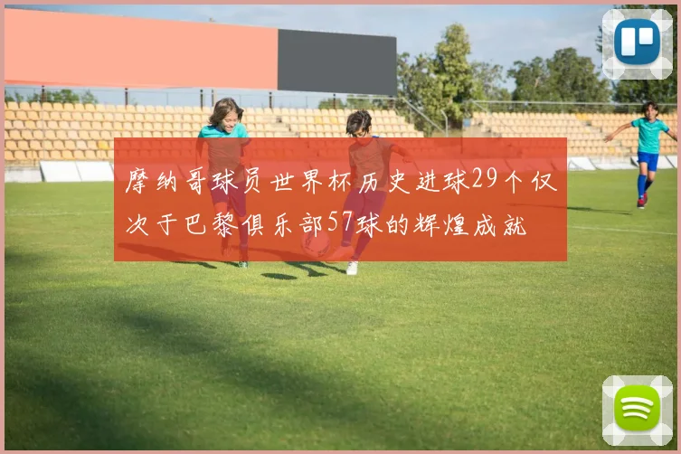 摩纳哥球员世界杯历史进球29个仅次于巴黎俱乐部57球的辉煌成就