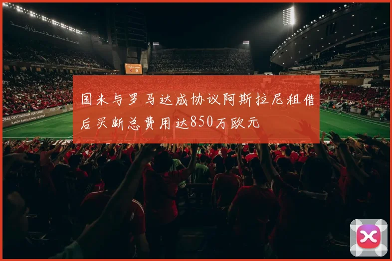 国米与罗马达成协议阿斯拉尼租借后买断总费用达850万欧元