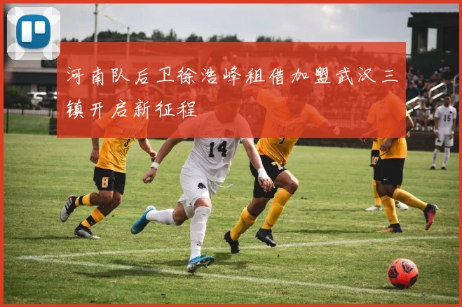 河南队后卫徐浩峰租借加盟武汉三镇开启新征程