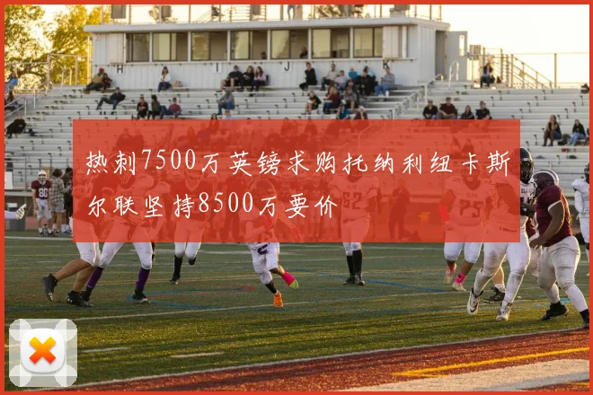 热刺7500万英镑求购托纳利纽卡斯尔联坚持8500万要价