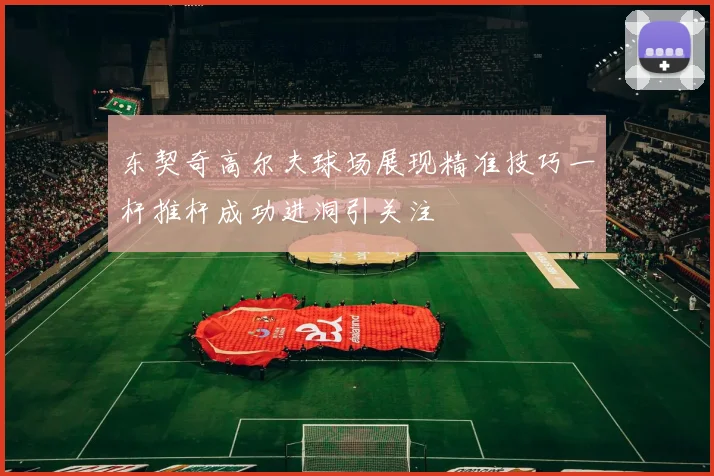 东契奇高尔夫球场展现精准技巧一杆推杆成功进洞引关注